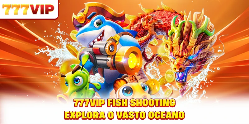 777VIP Fish Shooting explora o vasto oceano