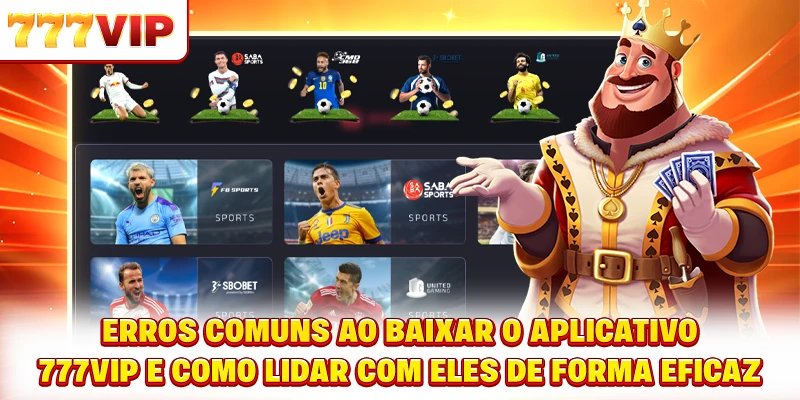 Erros comuns ao baixar o aplicativo 777VIP e como lidar com eles de forma eficaz