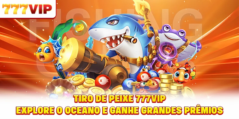 Jogue o Fish shooting 777VIP para receber bônus altos facilmente