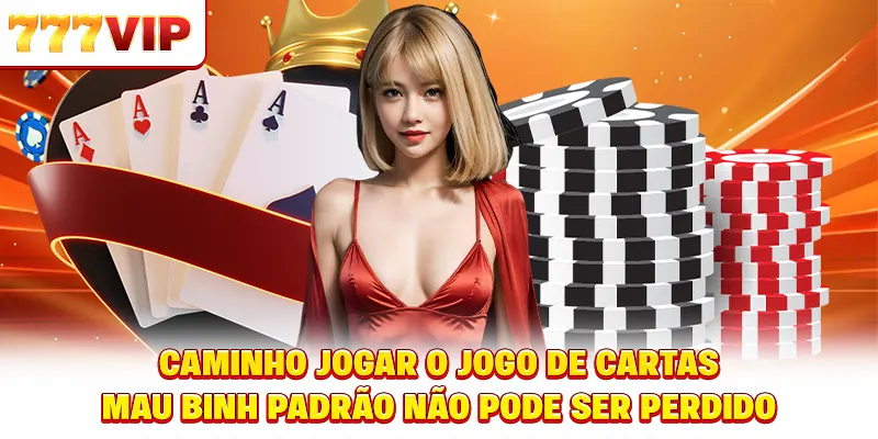 Caminho jogar o jogo de cartas Mậu Binh padrão não pode ser perdido